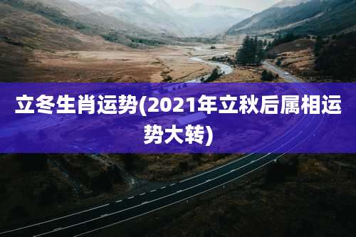 立冬生肖运势(2021年立秋后属相运势大转)