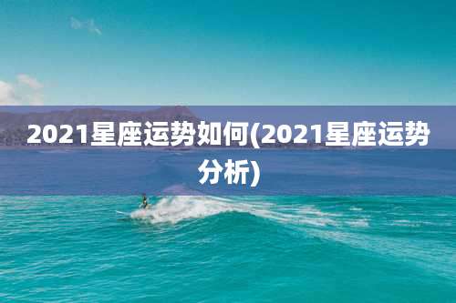 2021星座运势如何(2021星座运势分析)