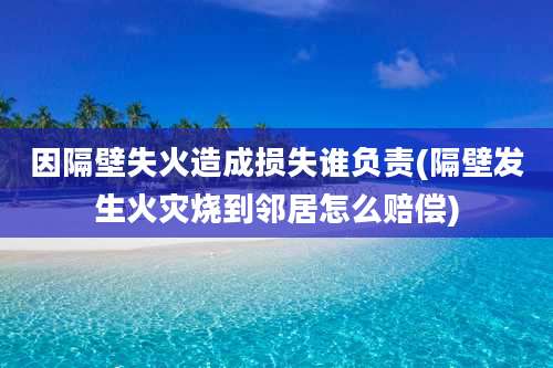 因隔壁失火造成损失谁负责(隔壁发生火灾烧到邻居怎么赔偿)