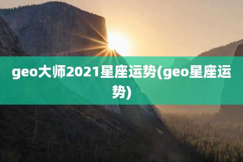 geo大师2021星座运势(geo星座运势)