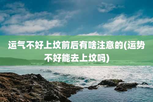 运气不好上坟前后有啥注意的(运势不好能去上坟吗)