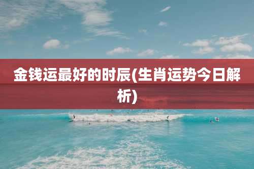 金钱运最好的时辰(生肖运势今日解析)