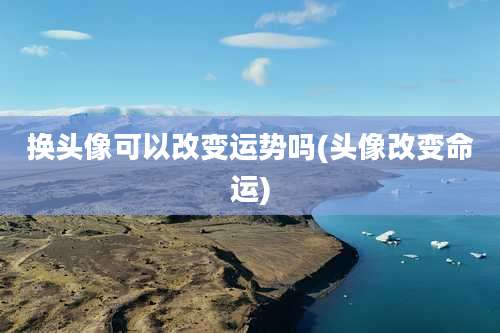 换头像可以改变运势吗(头像改变命运)