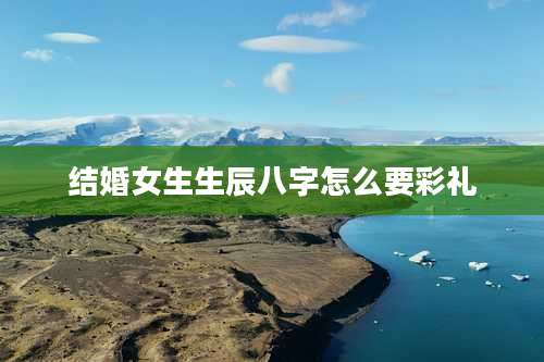 结婚女生生辰八字怎么要彩礼