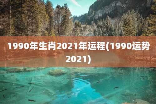 1990年生肖2021年运程(1990运势2021)