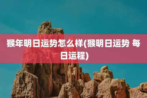 猴年明日运势怎么样(猴明日运势 每日运程)