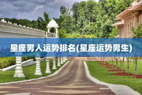 星座男人运势排名(星座运势男生)