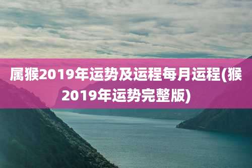 属猴2019年运势及运程每月运程(猴2019年运势完整版)