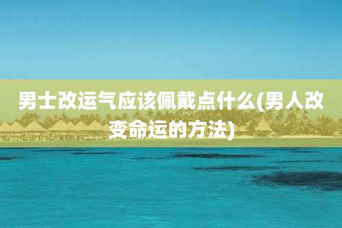 男士改运气应该佩戴点什么(男人改变命运的方法)