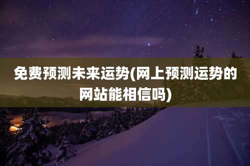 免费预测未来运势(网上预测运势的网站能相信吗)
