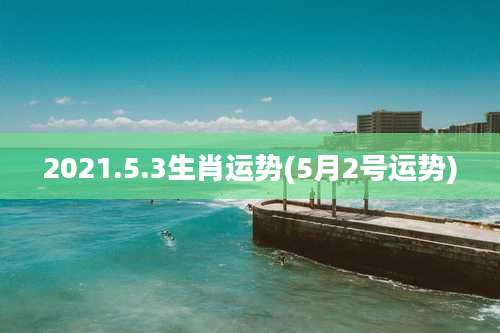 2021.5.3生肖运势(5月2号运势)