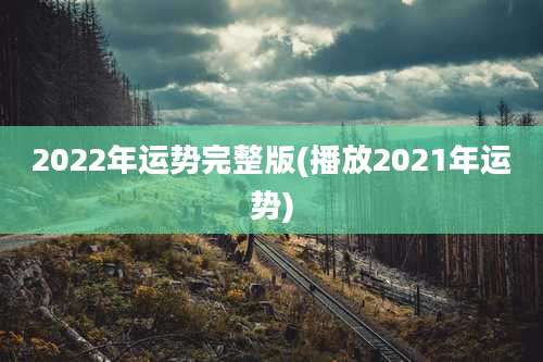 2022年运势完整版(播放2021年运势)