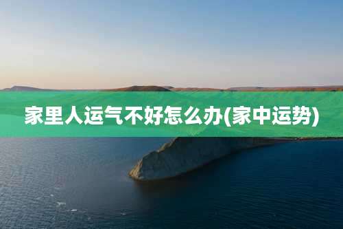 家里人运气不好怎么办(家中运势)