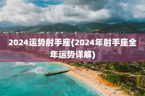 2024运势射手座(2024年射手座全年运势详解)