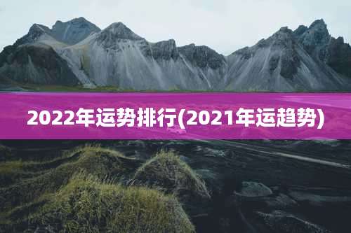 2022年运势排行(2021年运趋势)