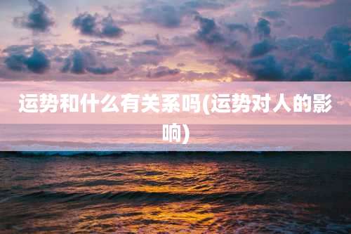运势和什么有关系吗(运势对人的影响)
