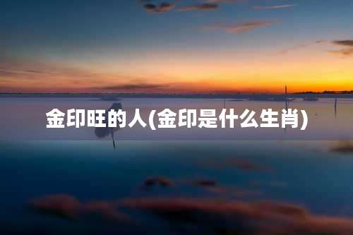 金印旺的人(金印是什么生肖)