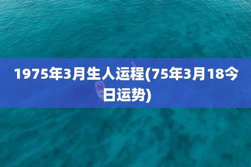 1975年3月生人运程(75年3月18今日运势)