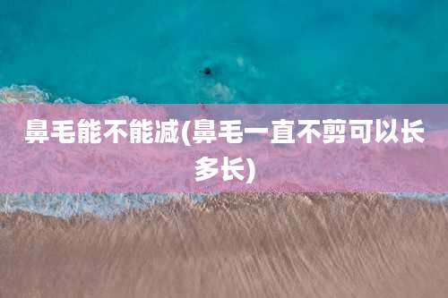 鼻毛能不能减(鼻毛一直不剪可以长多长)