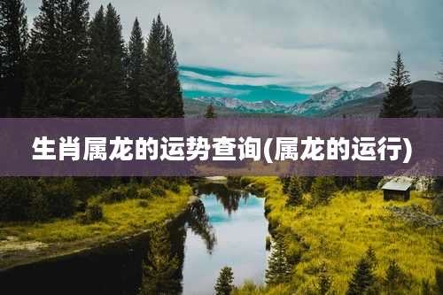 生肖属龙的运势查询(属龙的运行)