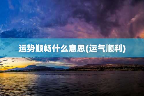 运势顺畅什么意思(运气顺利)