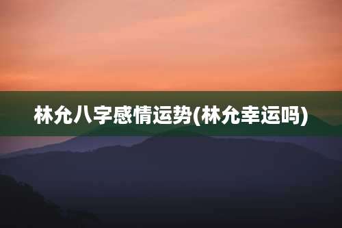 林允八字感情运势(林允幸运吗)