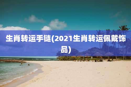 生肖转运手链(2021生肖转运佩戴饰品)