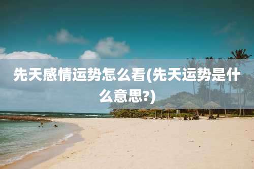 先天感情运势怎么看(先天运势是什么意思?)