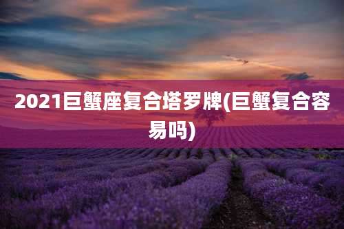 2021巨蟹座复合塔罗牌(巨蟹复合容易吗)