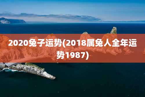 2020兔子运势(2018属兔人全年运势1987)