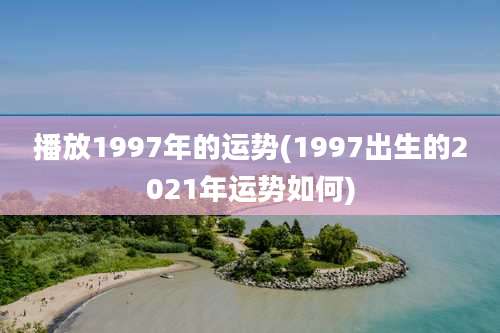 播放1997年的运势(1997出生的2021年运势如何)