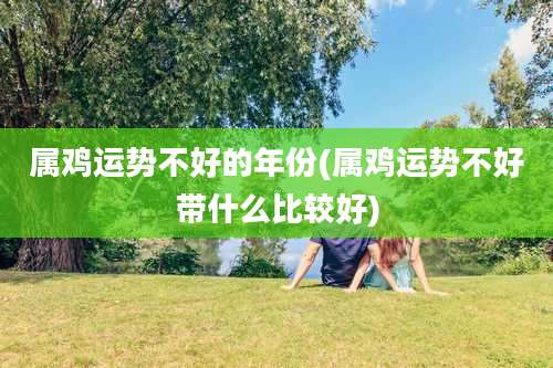 属鸡运势不好的年份(属鸡运势不好带什么比较好)