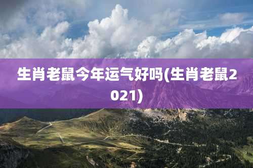 生肖老鼠今年运气好吗(生肖老鼠2021)