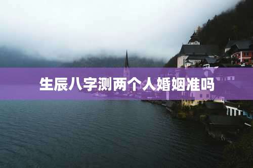 生辰八字测两个人婚姻准吗