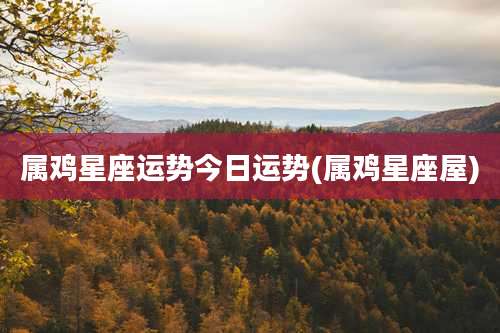 属鸡星座运势今日运势(属鸡星座屋)