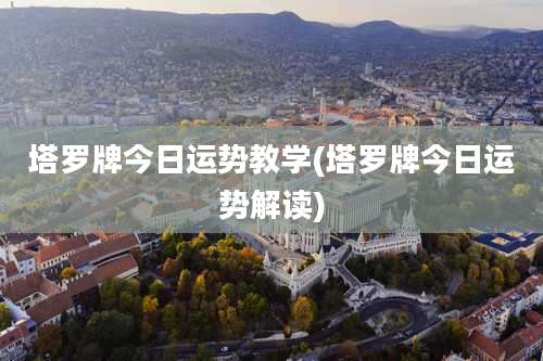 塔罗牌今日运势教学(塔罗牌今日运势解读)