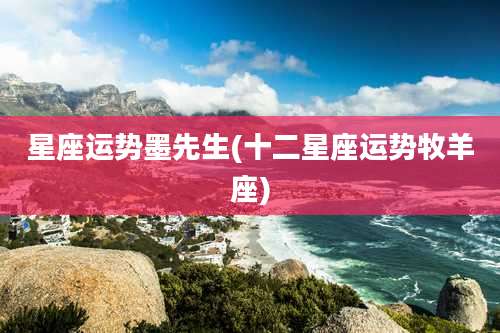 星座运势墨先生(十二星座运势牧羊座)