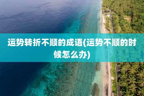 运势转折不顺的成语(运势不顺的时候怎么办)