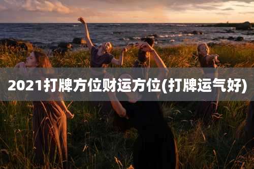 2021打牌方位财运方位(打牌运气好)