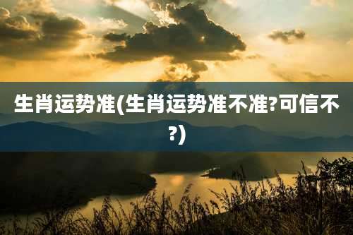 生肖运势准(生肖运势准不准?可信不?)