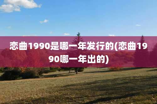 恋曲1990是哪一年发行的(恋曲1990哪一年出的)