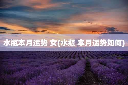 水瓶本月运势 女(水瓶 本月运势如何)