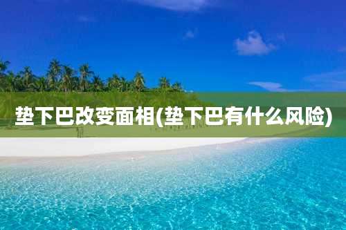 垫下巴改变面相(垫下巴有什么风险)