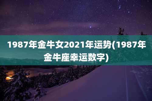 1987年金牛女2021年运势(1987年金牛座幸运数字)