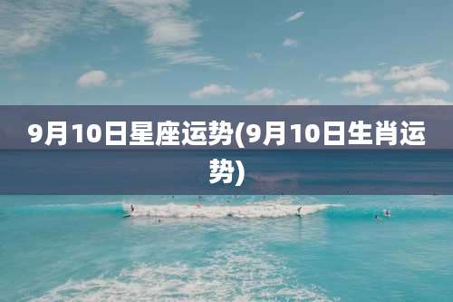9月10日星座运势(9月10日生肖运势)