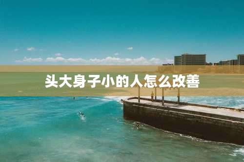 头大身子小的人怎么改善