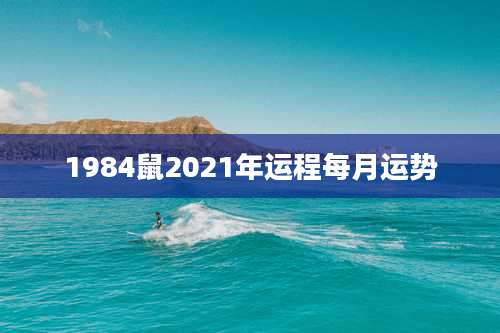 1984鼠2021年运程每月运势