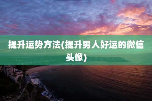 提升运势方法(提升男人好运的微信头像)