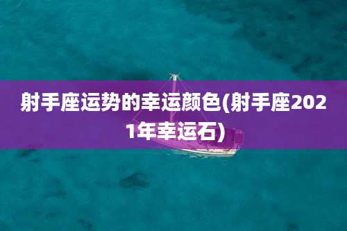 射手座运势的幸运颜色(射手座2021年幸运石)
