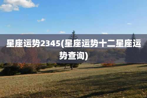星座运势2345(星座运势十二星座运势查询)